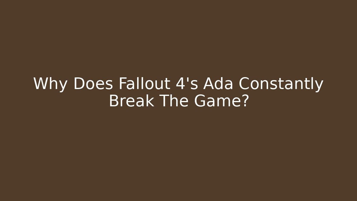 Why Does Fallout 4's Ada Constantly Break The Game?