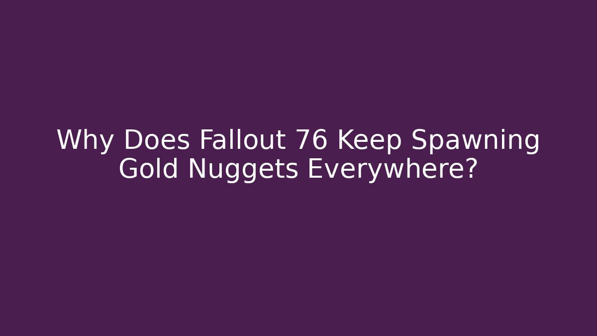 Why Does Fallout 76 Keep Spawning Gold Nuggets Everywhere?
