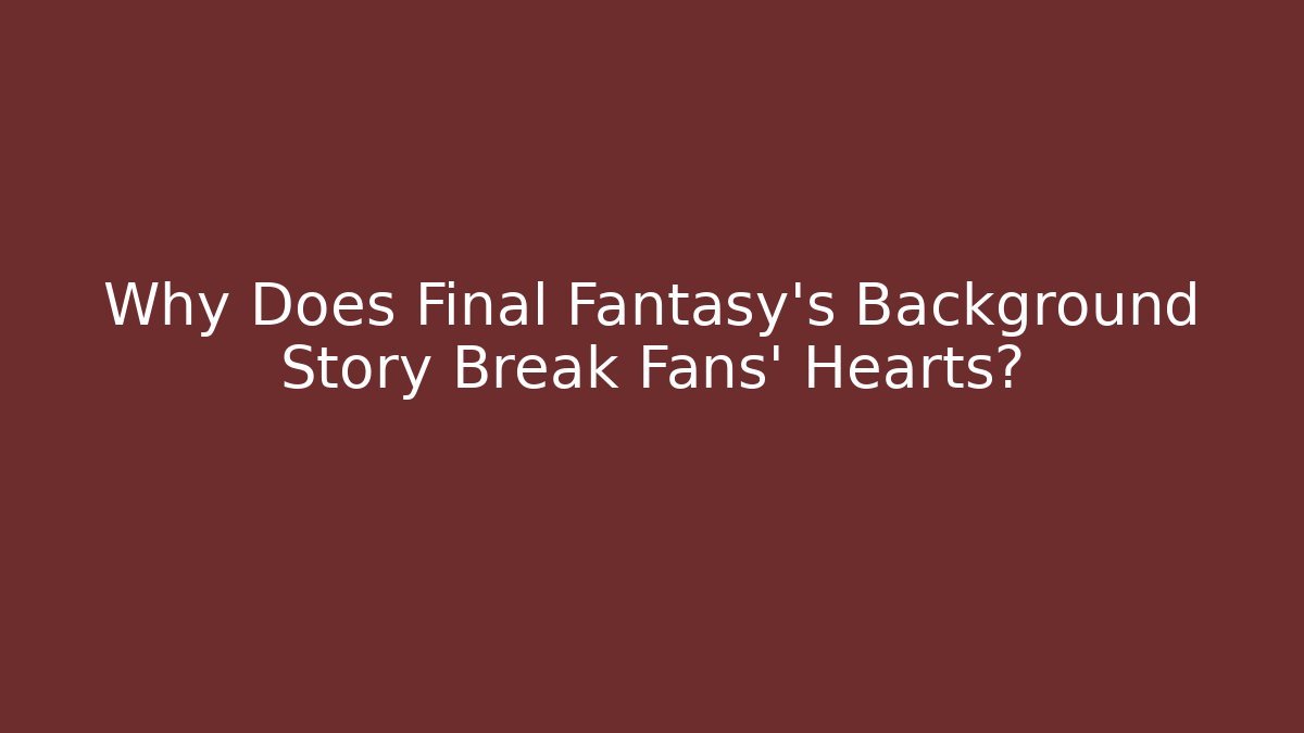 Why Does Final Fantasy's Background Story Break Fans' Hearts?