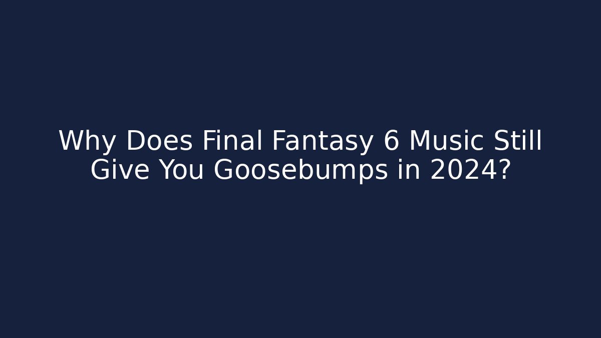 Why Does Final Fantasy 6 Music Still Give You Goosebumps in 2024?