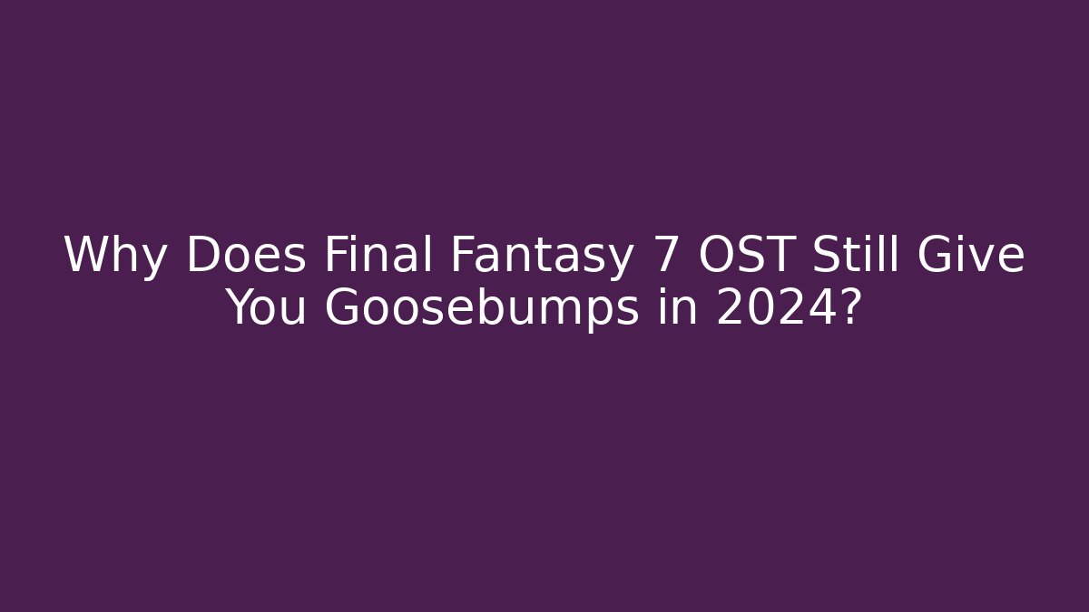 Why Does Final Fantasy 7 OST Still Give You Goosebumps in 2024?