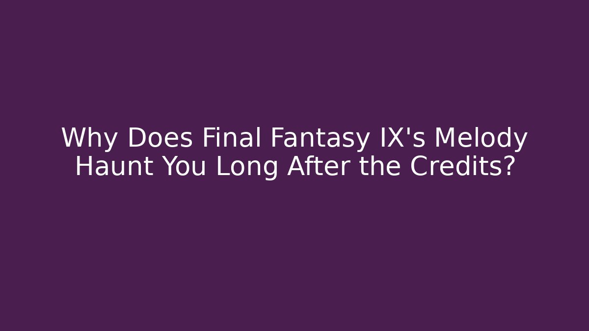 Why Does Final Fantasy IX's Melody Haunt You Long After the Credits?