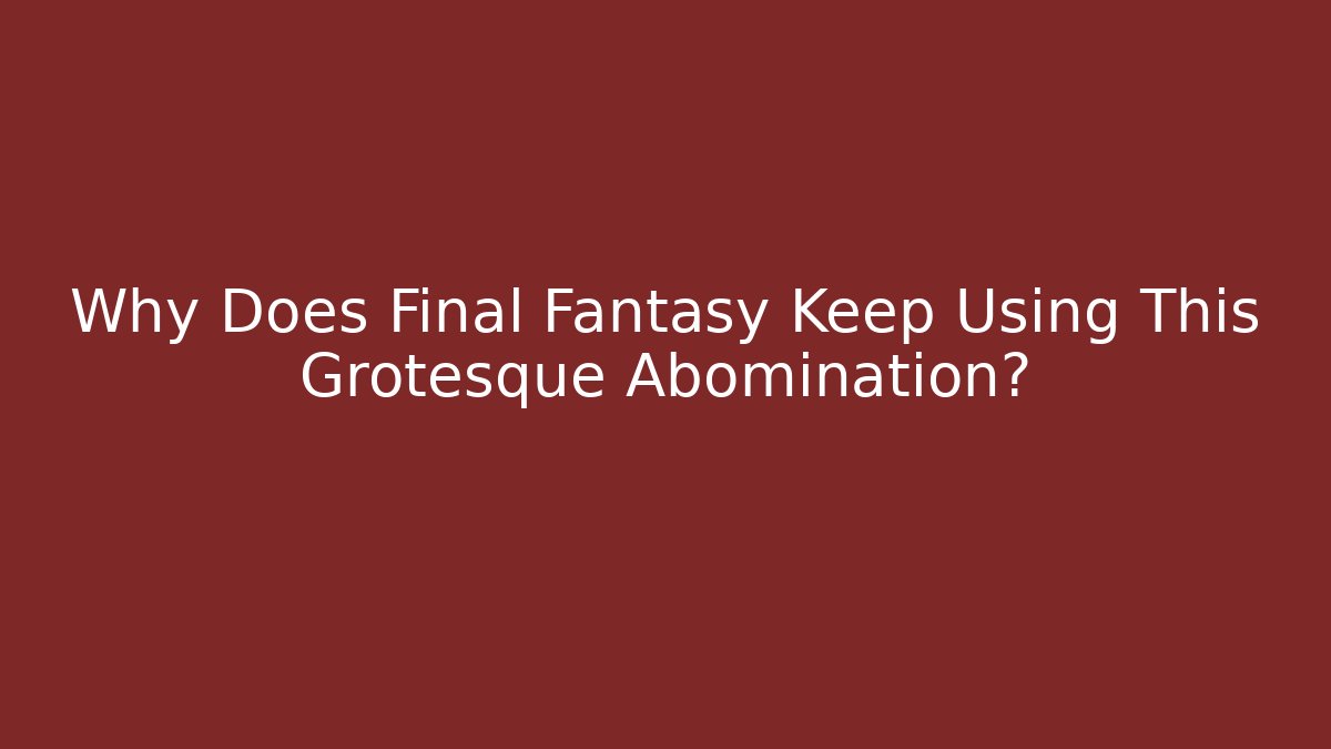 Why Does Final Fantasy Keep Using This Grotesque Abomination?
