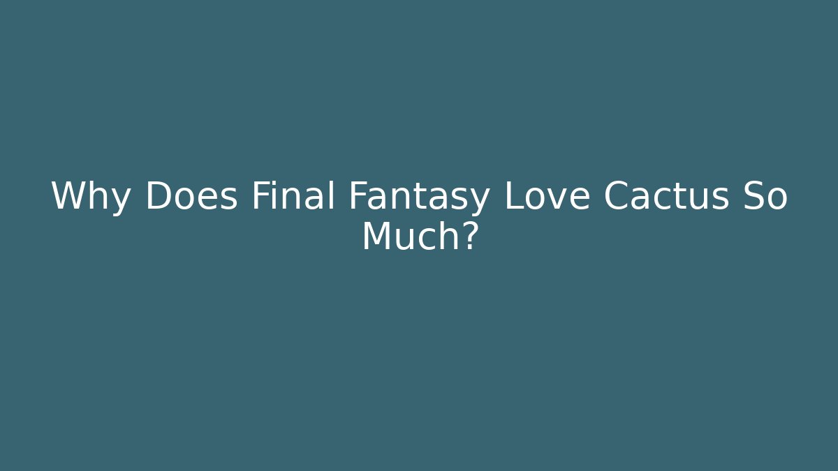 Why Does Final Fantasy Love Cactus So Much?
