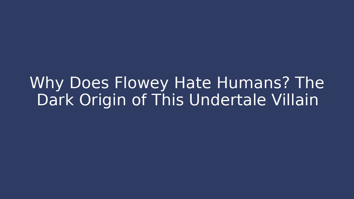 Why Does Flowey Hate Humans? The Dark Origin of This Undertale Villain