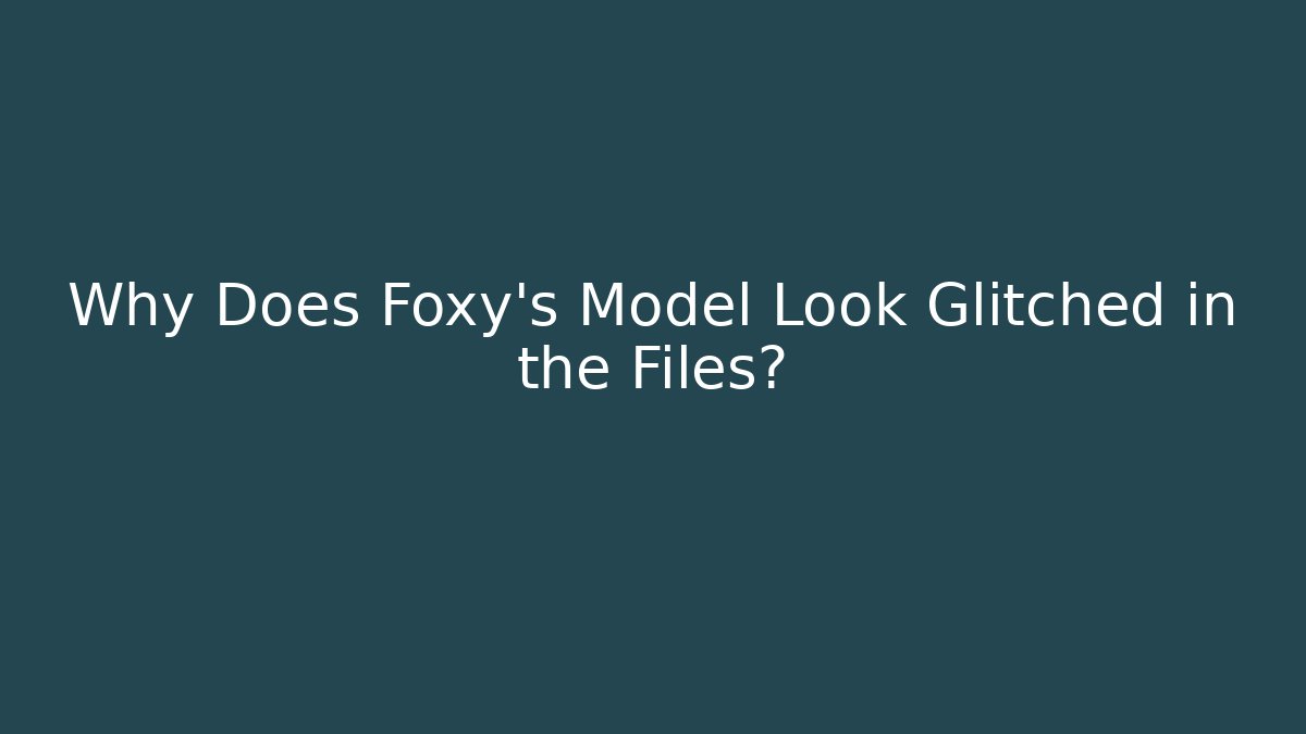Why Does Foxy's Model Look Glitched in the Files?