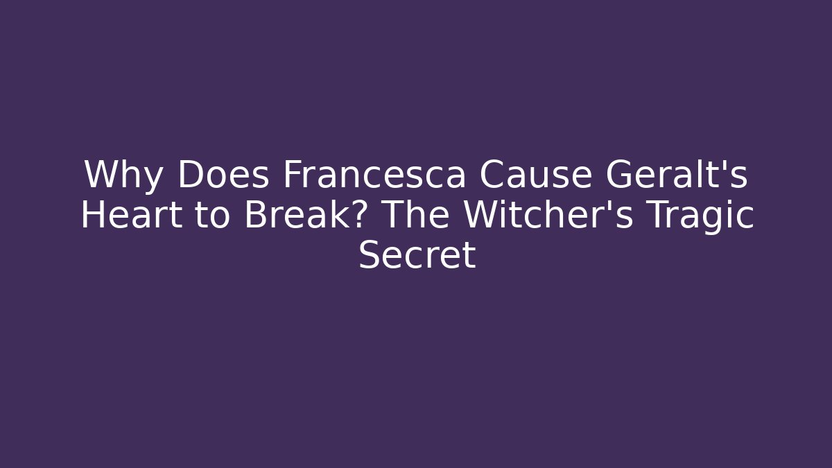 Why Does Francesca Cause Geralt's Heart to Break? The Witcher's Tragic Secret
