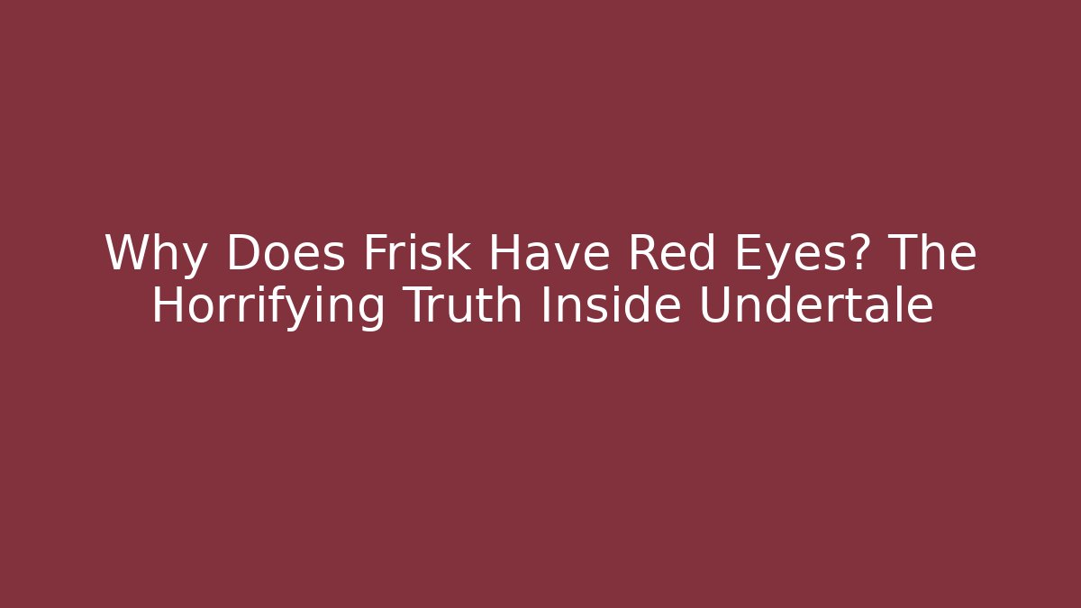 Why Does Frisk Have Red Eyes? The Horrifying Truth Inside Undertale