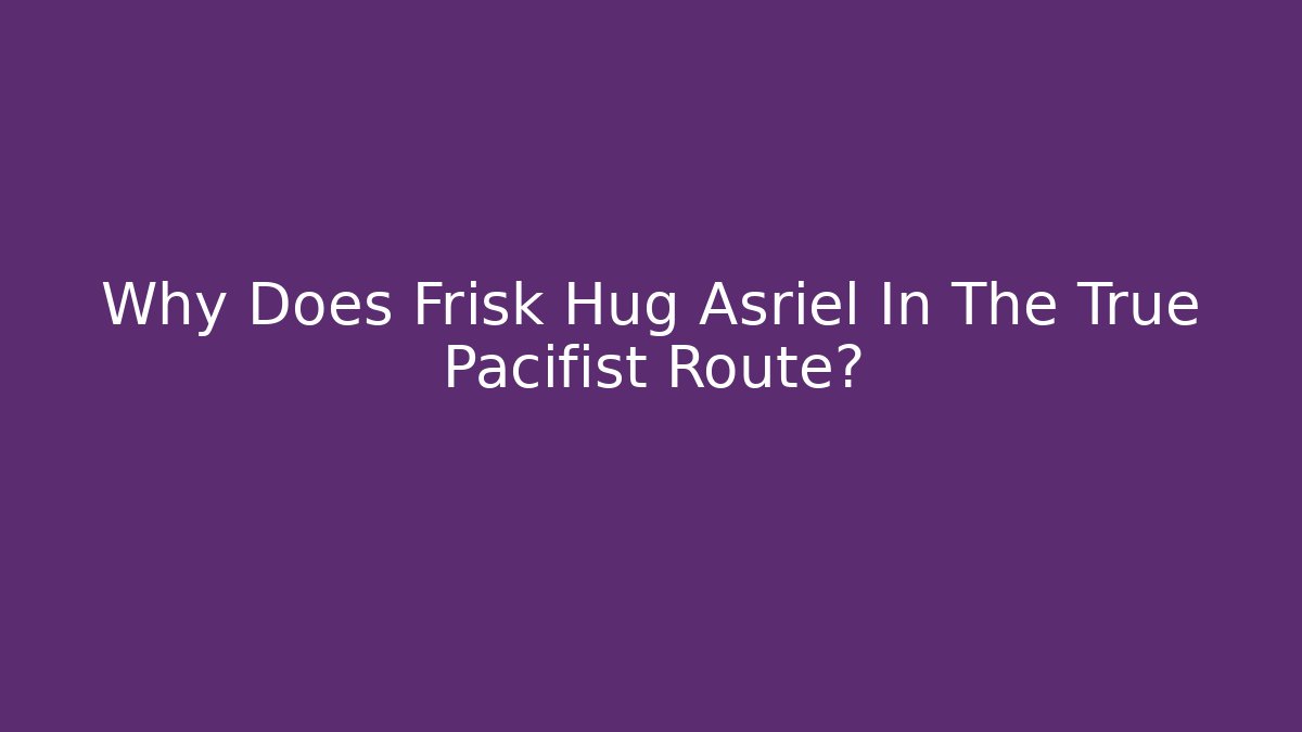 Why Does Frisk Hug Asriel In The True Pacifist Route?