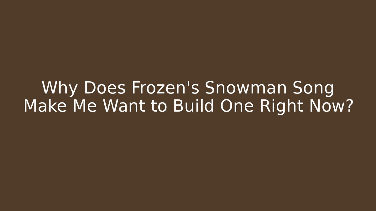 Why Does Frozen's Snowman Song Make Me Want to Build One Right Now?