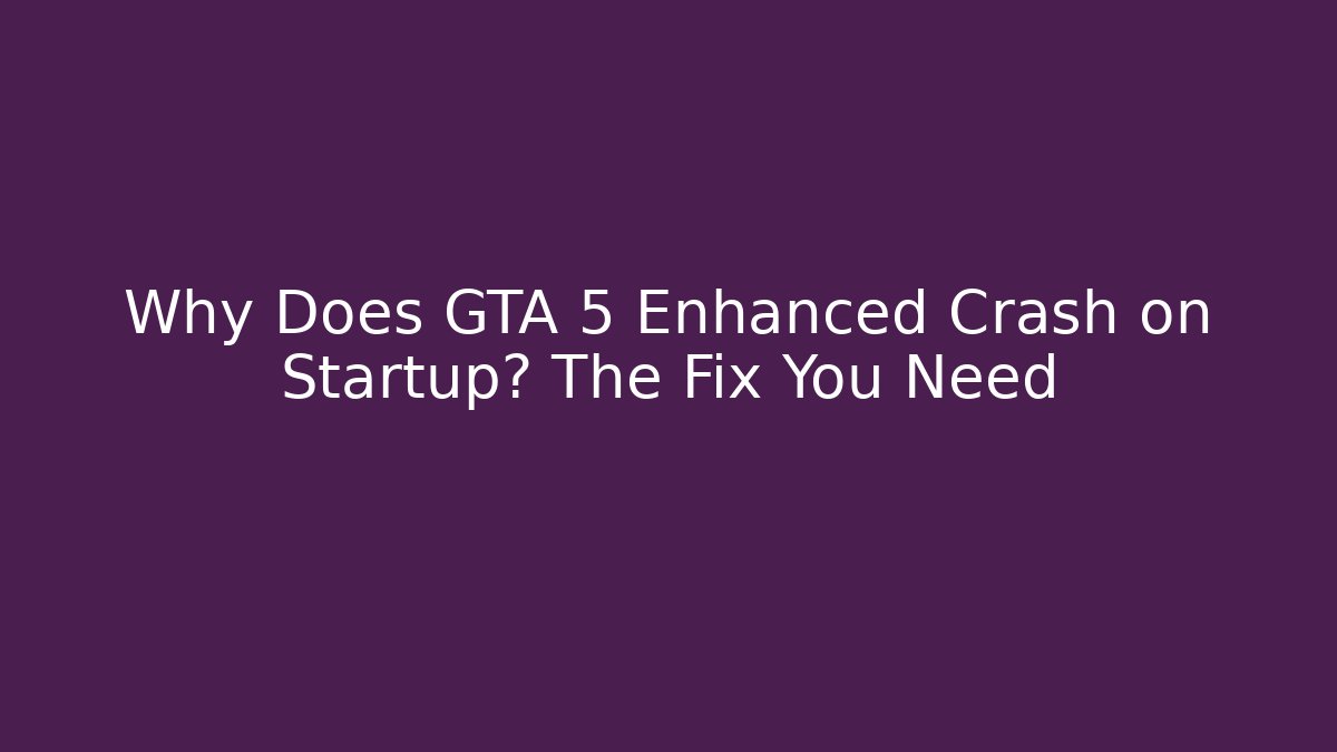 Why Does GTA 5 Enhanced Crash on Startup? The Fix You Need