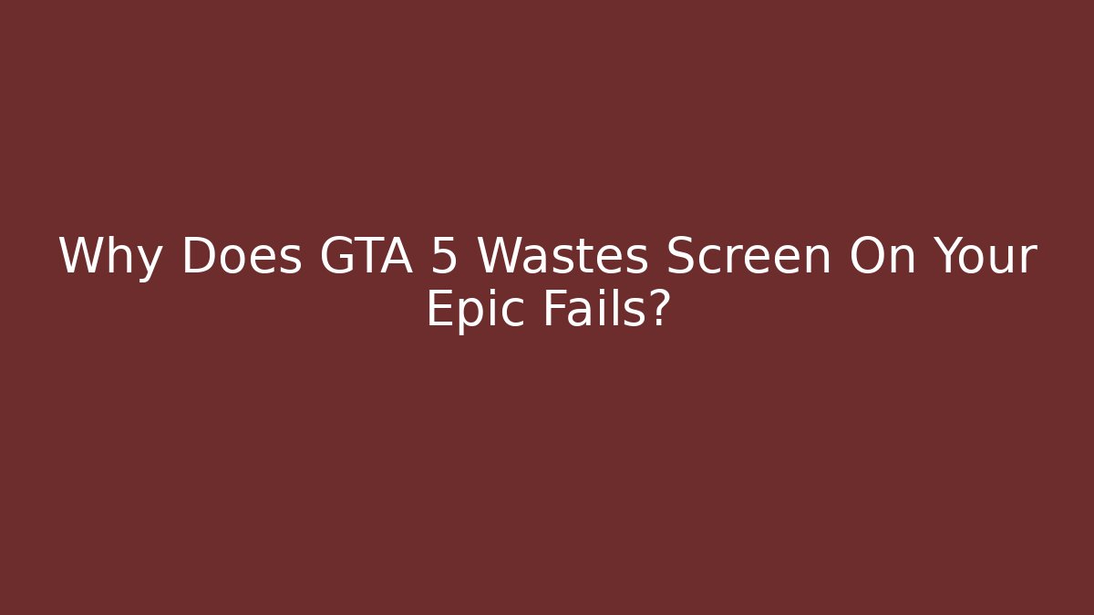 Why Does GTA 5 Wastes Screen On Your Epic Fails?