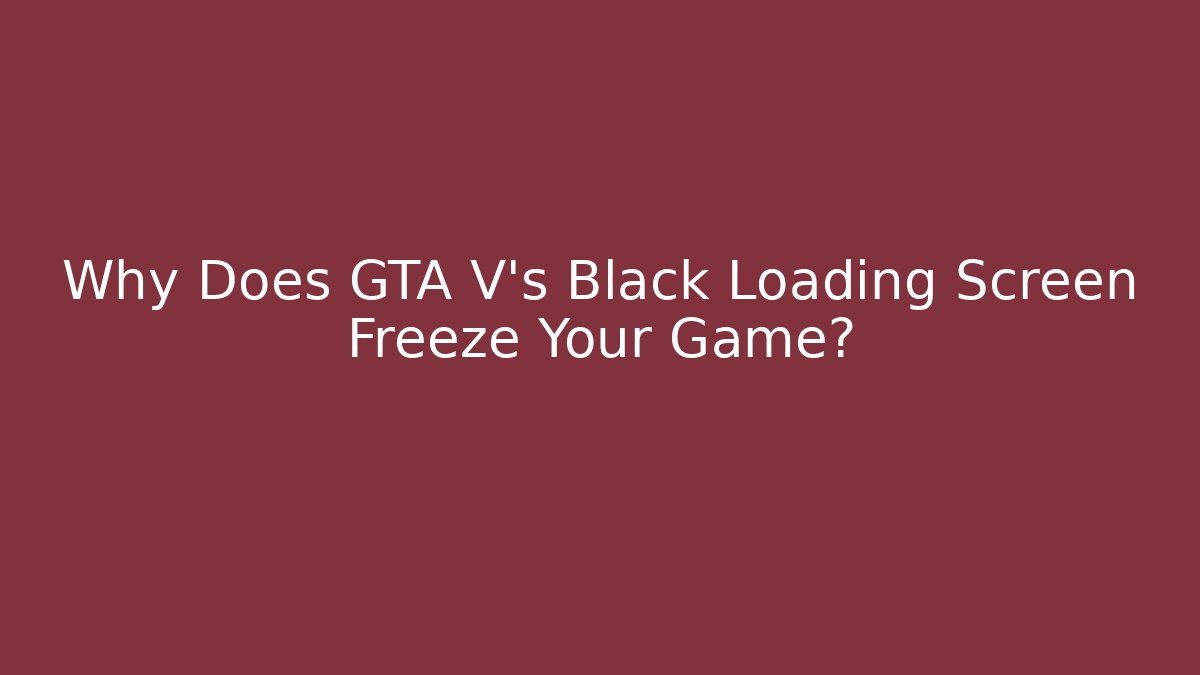 Why Does GTA V's Black Loading Screen Freeze Your Game?