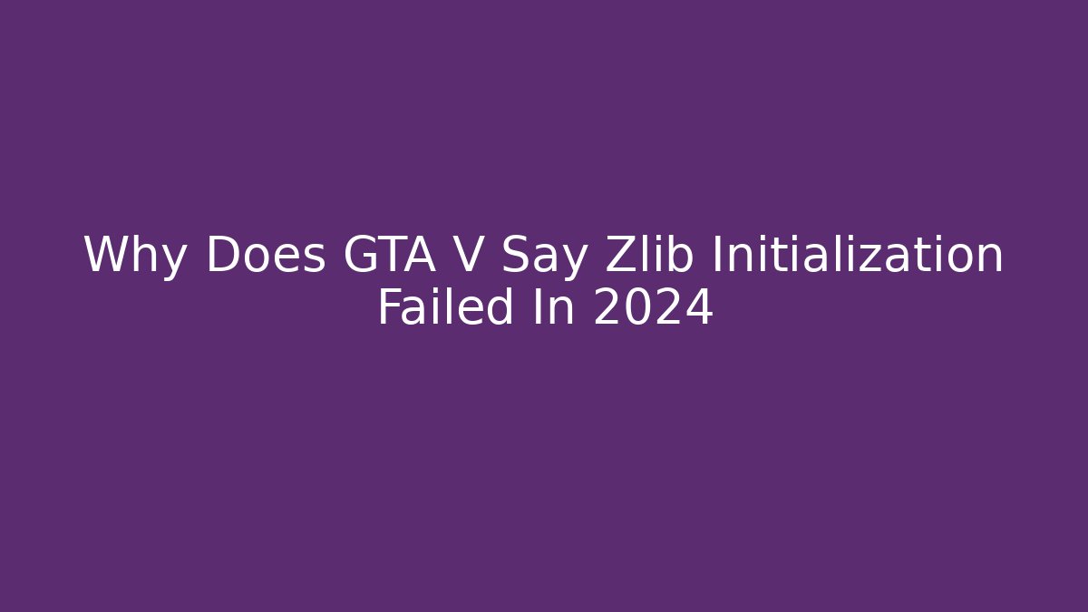 Why Does GTA V Say Zlib Initialization Failed In 2024