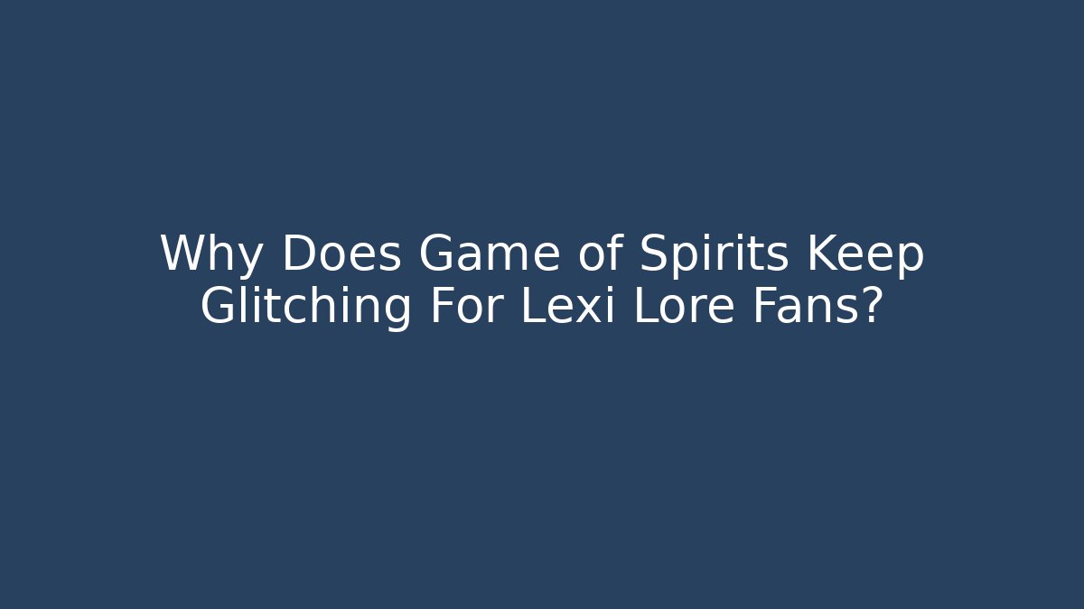 Why Does Game of Spirits Keep Glitching For Lexi Lore Fans?