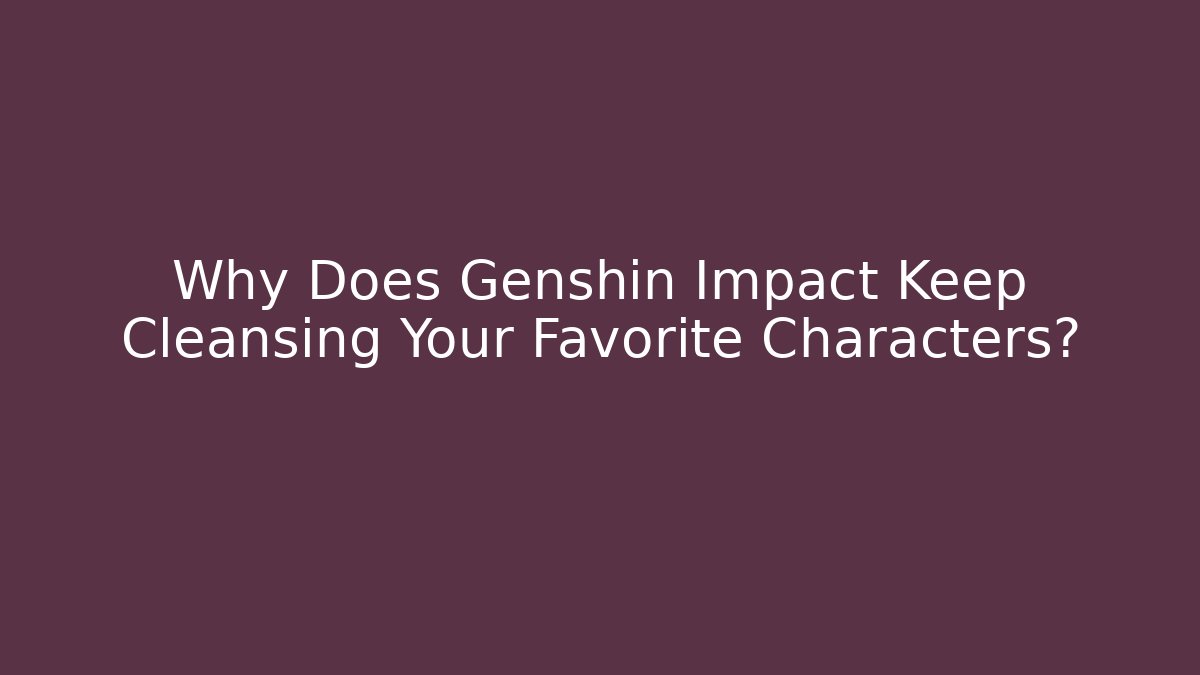 Why Does Genshin Impact Keep Cleansing Your Favorite Characters?