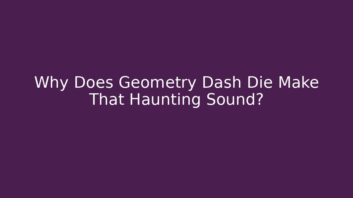 Why Does Geometry Dash Die Make That Haunting Sound?