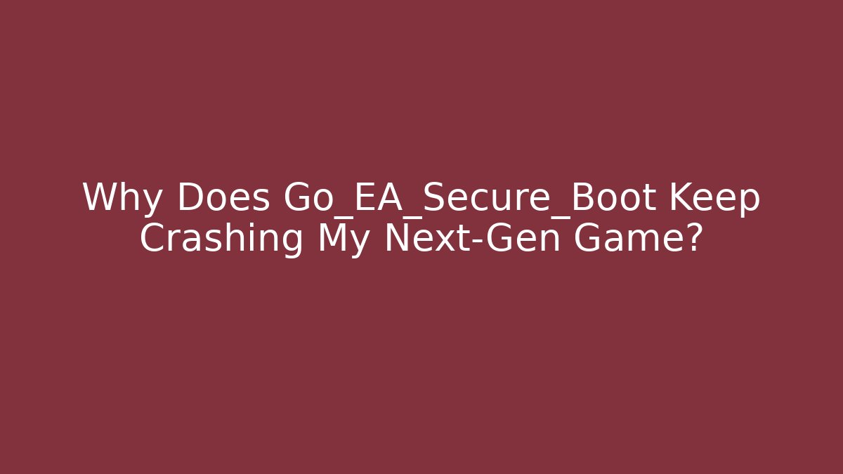 Why Does Go_EA_Secure_Boot Keep Crashing My Next-Gen Game?
