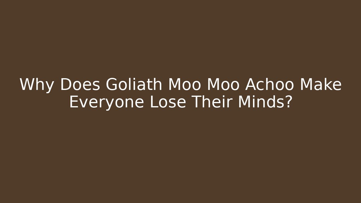 Why Does Goliath Moo Moo Achoo Make Everyone Lose Their Minds?