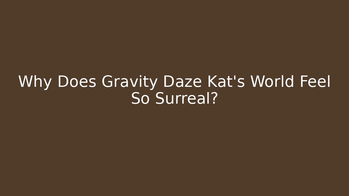 Why Does Gravity Daze Kat’s World Feel So Surreal?