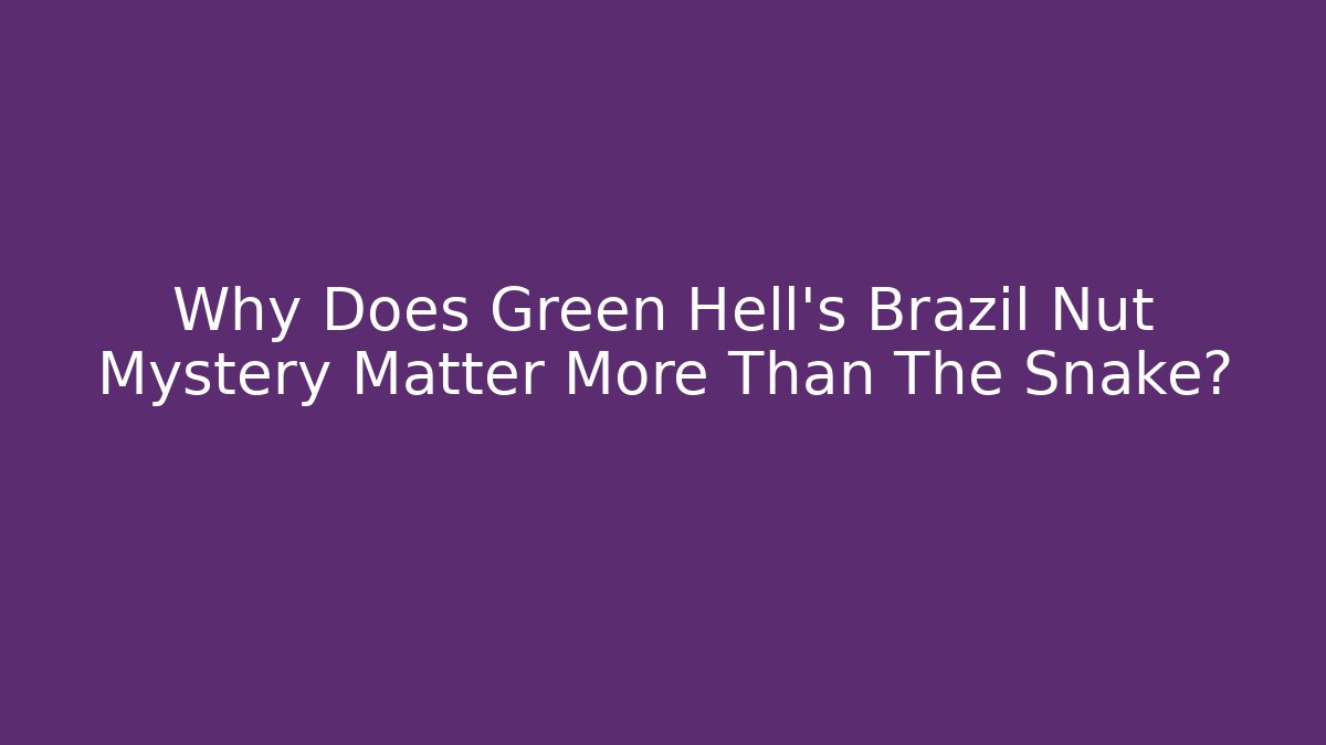 Why Does Green Hell's Brazil Nut Mystery Matter More Than The Snake?