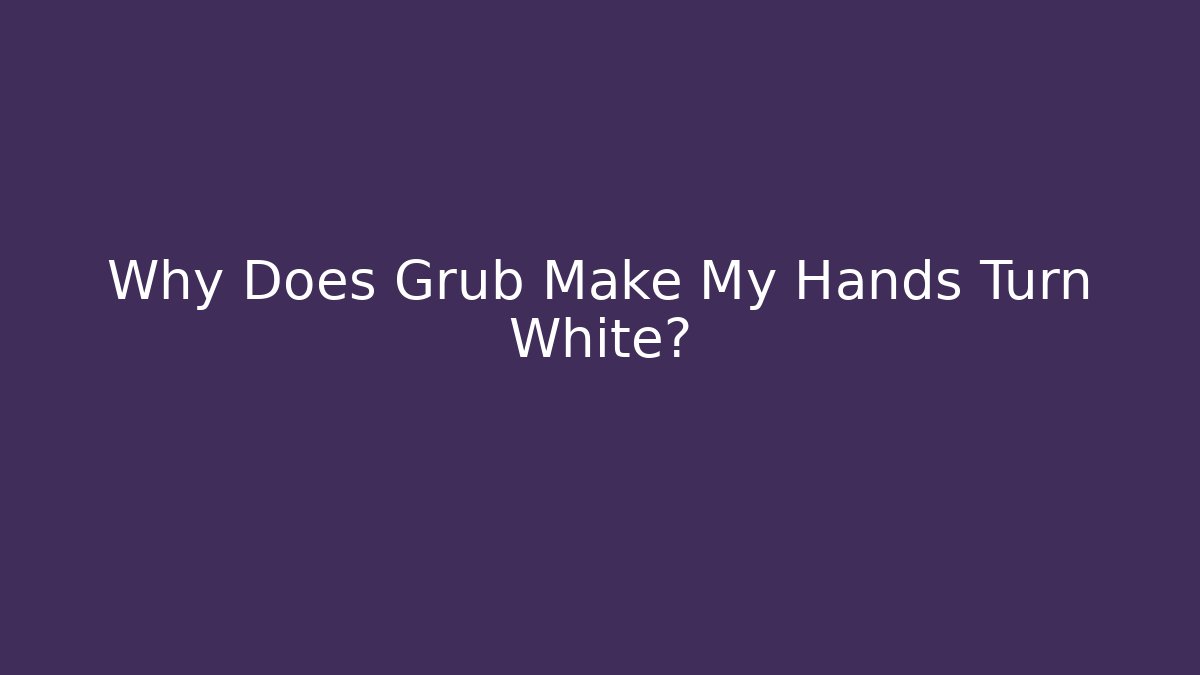 Why Does Grub Make My Hands Turn White?
