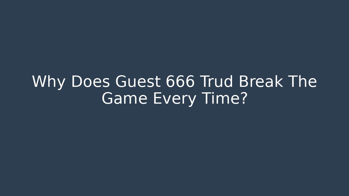 Why Does Guest 666 Trud Break The Game Every Time?