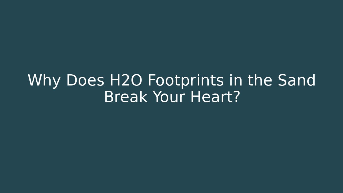 Why Does H2O Footprints in the Sand Break Your Heart?