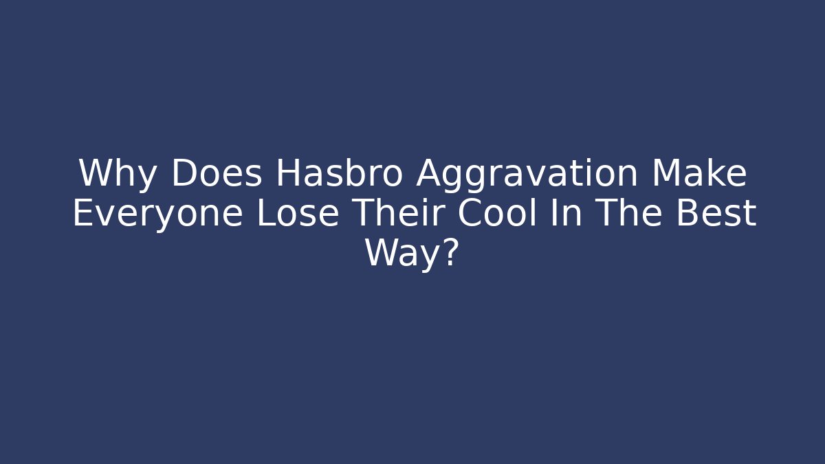 Why Does Hasbro Aggravation Make Everyone Lose Their Cool In The Best Way?