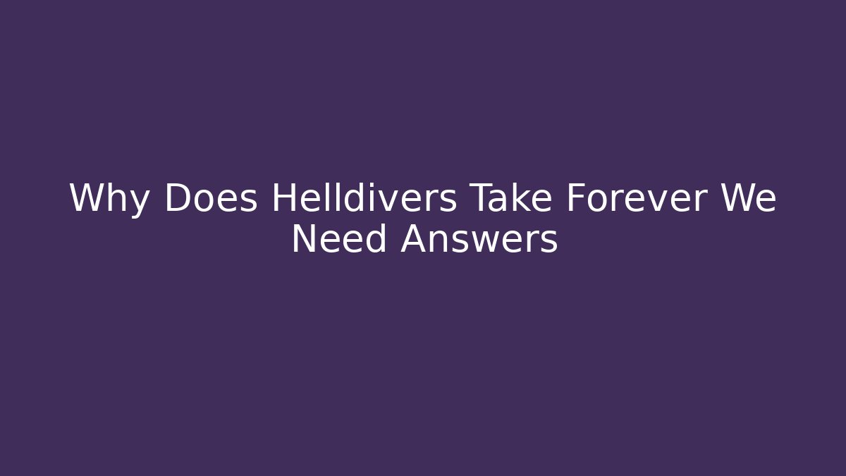 Why Does Helldivers Take Forever We Need Answers