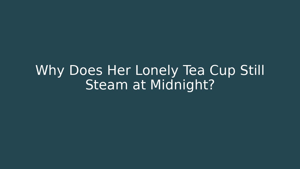 Why Does Her Lonely Tea Cup Still Steam at Midnight?