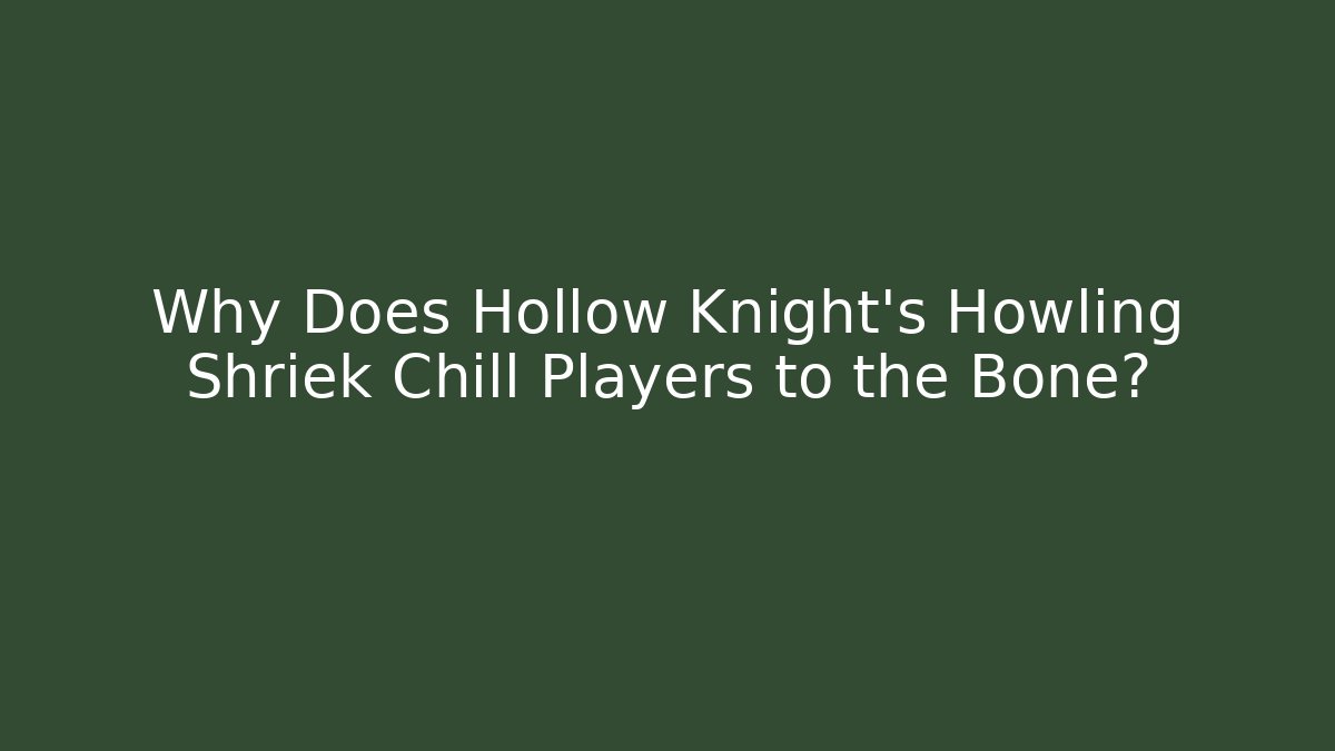 Why Does Hollow Knight's Howling Shriek Chill Players to the Bone?