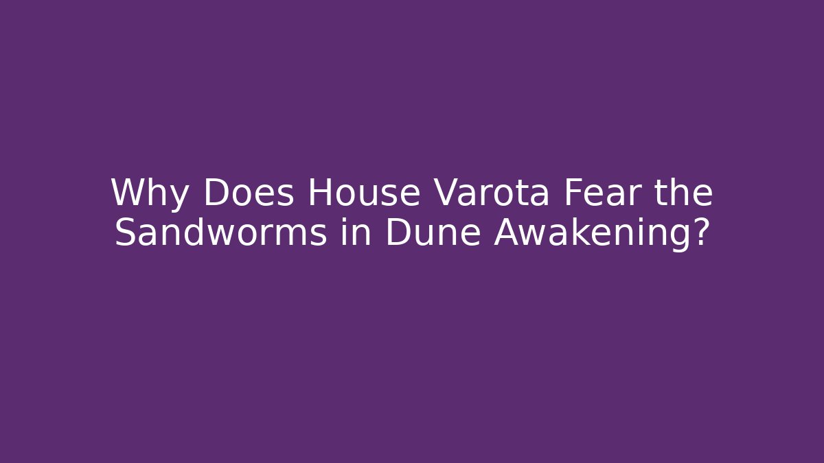 Why Does House Varota Fear the Sandworms in Dune Awakening?