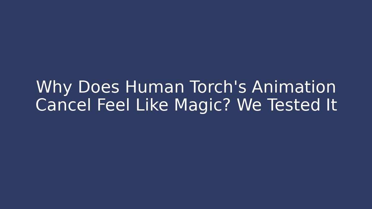 Why Does Human Torch's Animation Cancel Feel Like Magic? We Tested It