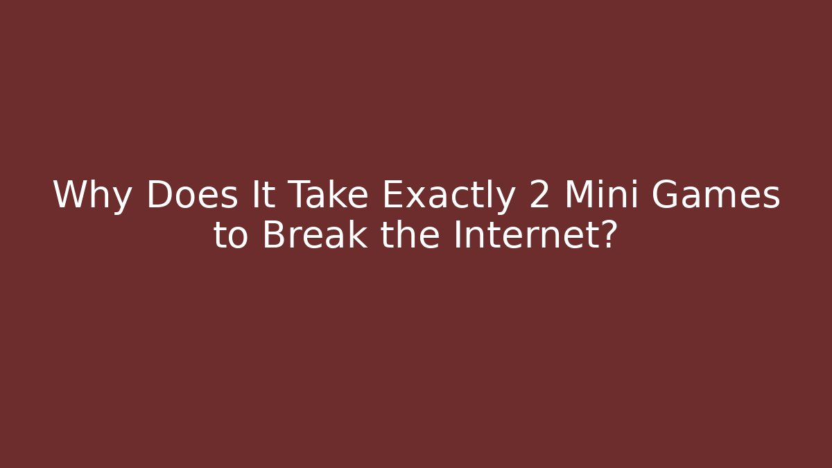 Why Does It Take Exactly 2 Mini Games to Break the Internet?