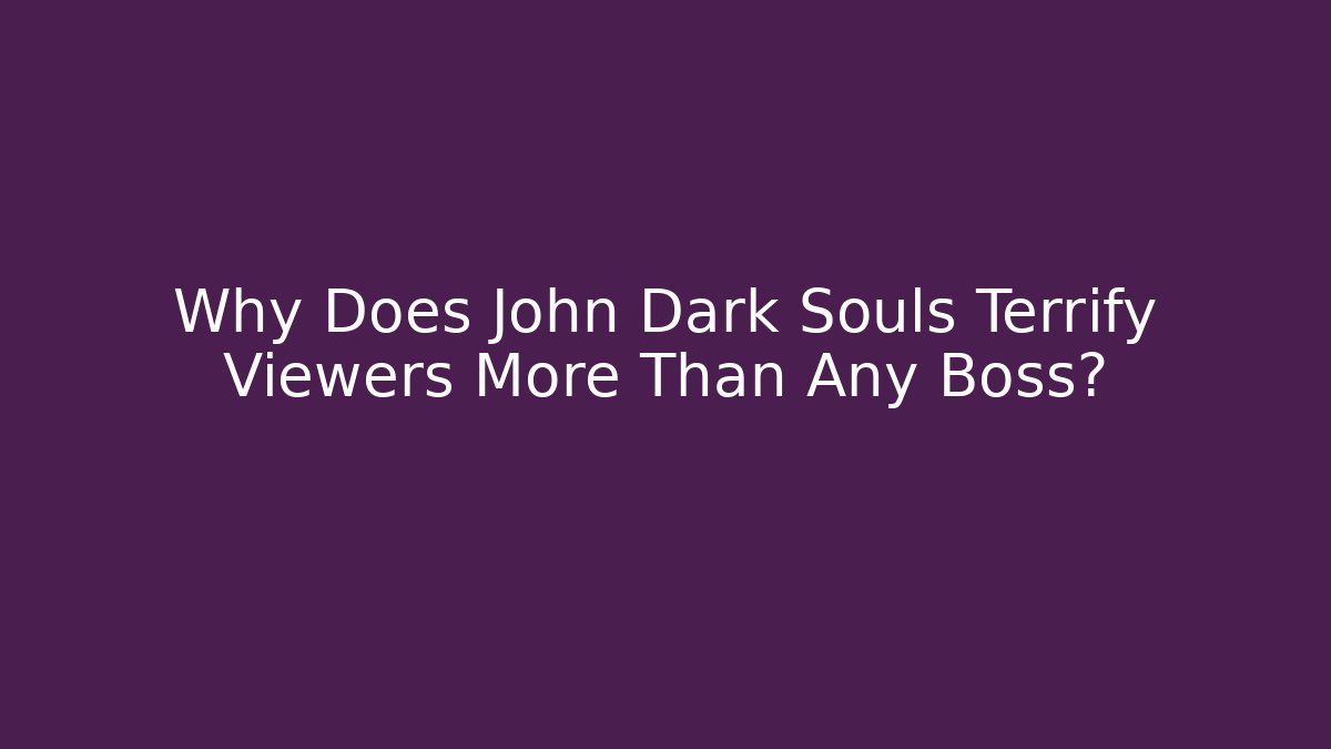 Why Does John Dark Souls Terrify Viewers More Than Any Boss?