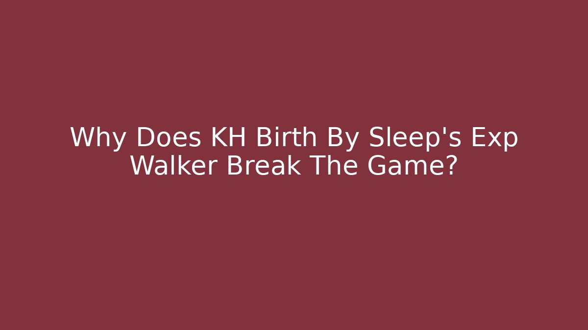 Why Does KH Birth By Sleep's Exp Walker Break The Game?