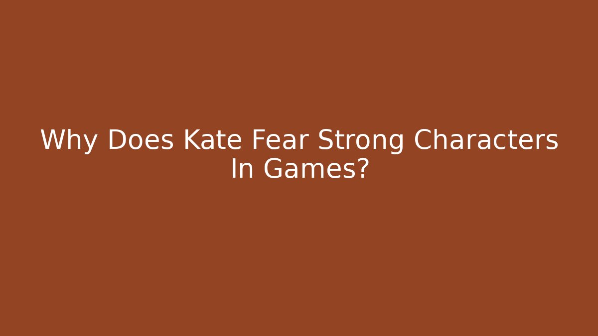 Why Does Kate Fear Strong Characters In Games?