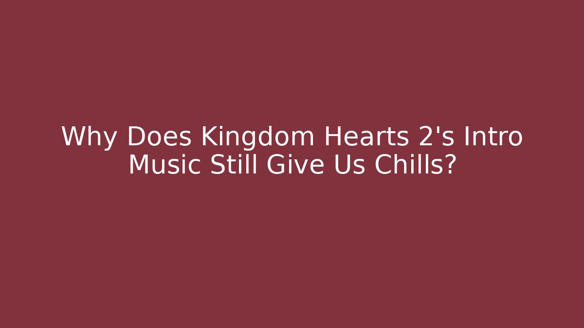 Why Does Kingdom Hearts 2's Intro Music Still Give Us Chills?
