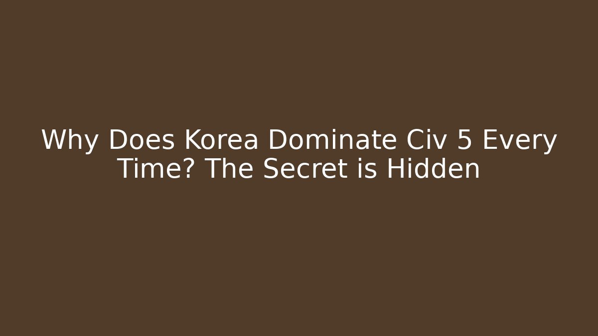 Why Does Korea Dominate Civ 5 Every Time? The Secret is Hidden