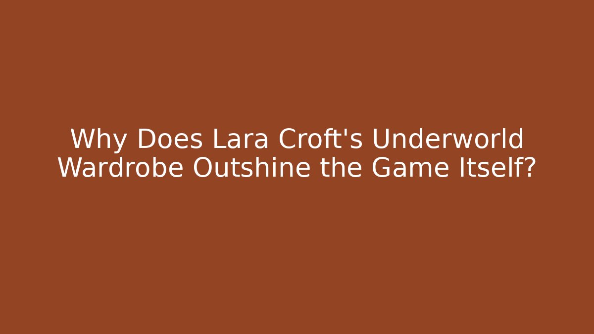 Why Does Lara Croft's Underworld Wardrobe Outshine the Game Itself?