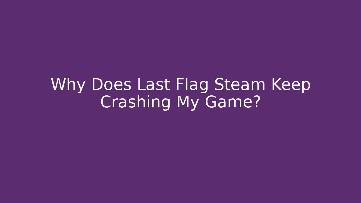 Why Does Last Flag Steam Keep Crashing My Game?