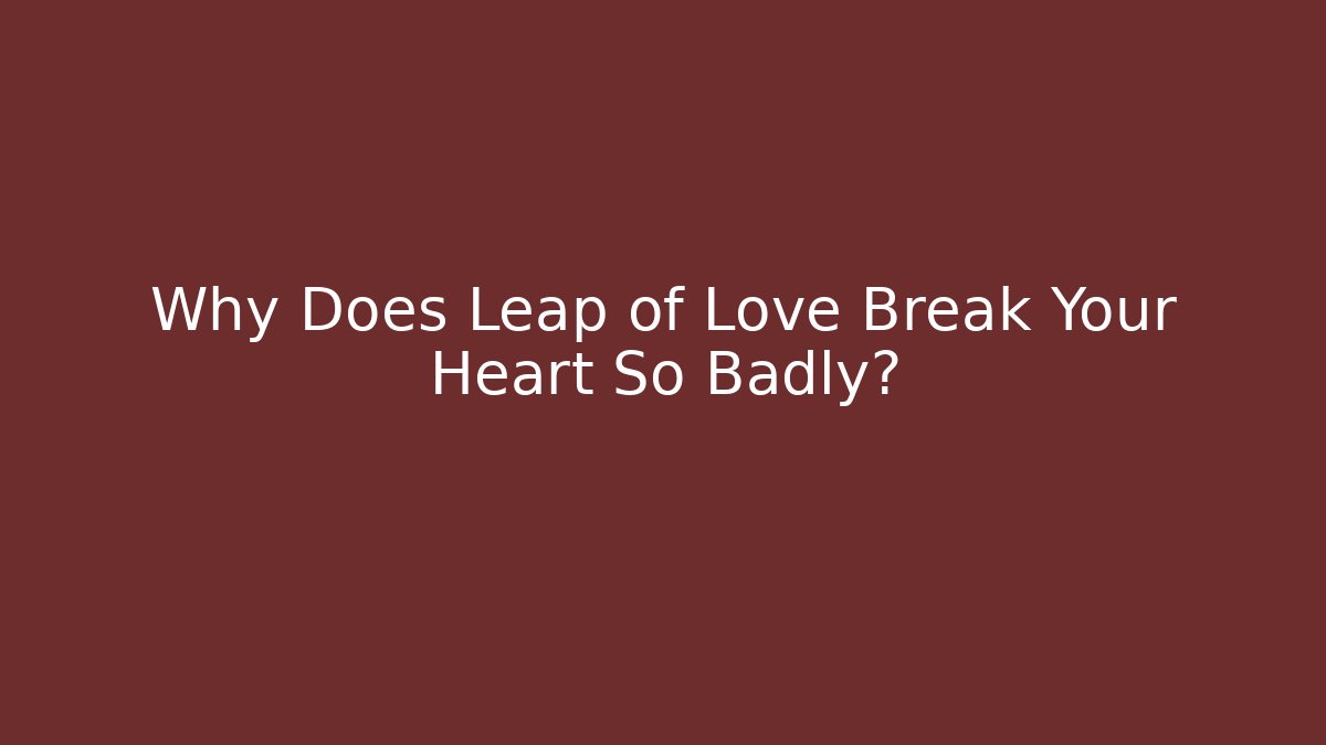 Why Does Leap of Love Break Your Heart So Badly?
