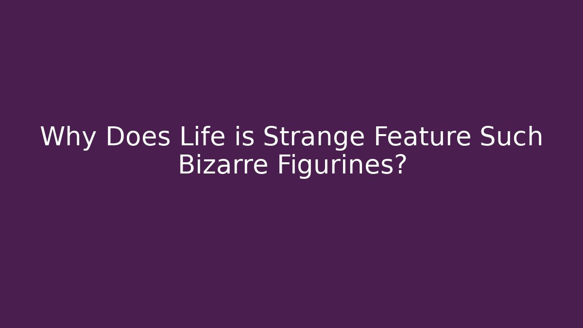 Why Does Life is Strange Feature Such Bizarre Figurines?