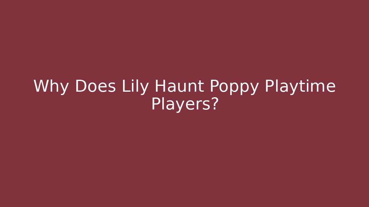 Why Does Lily Haunt Poppy Playtime Players?