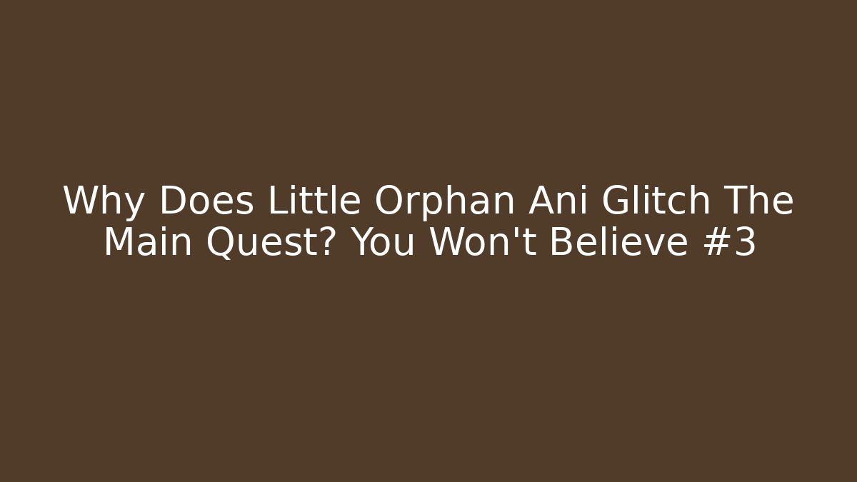 Why Does Little Orphan Ani Glitch The Main Quest? You Won't Believe #3