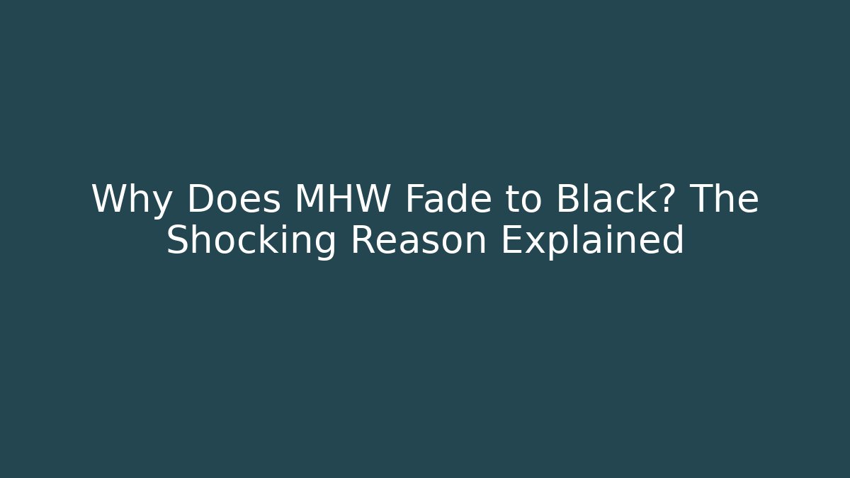 Why Does MHW Fade to Black? The Shocking Reason Explained