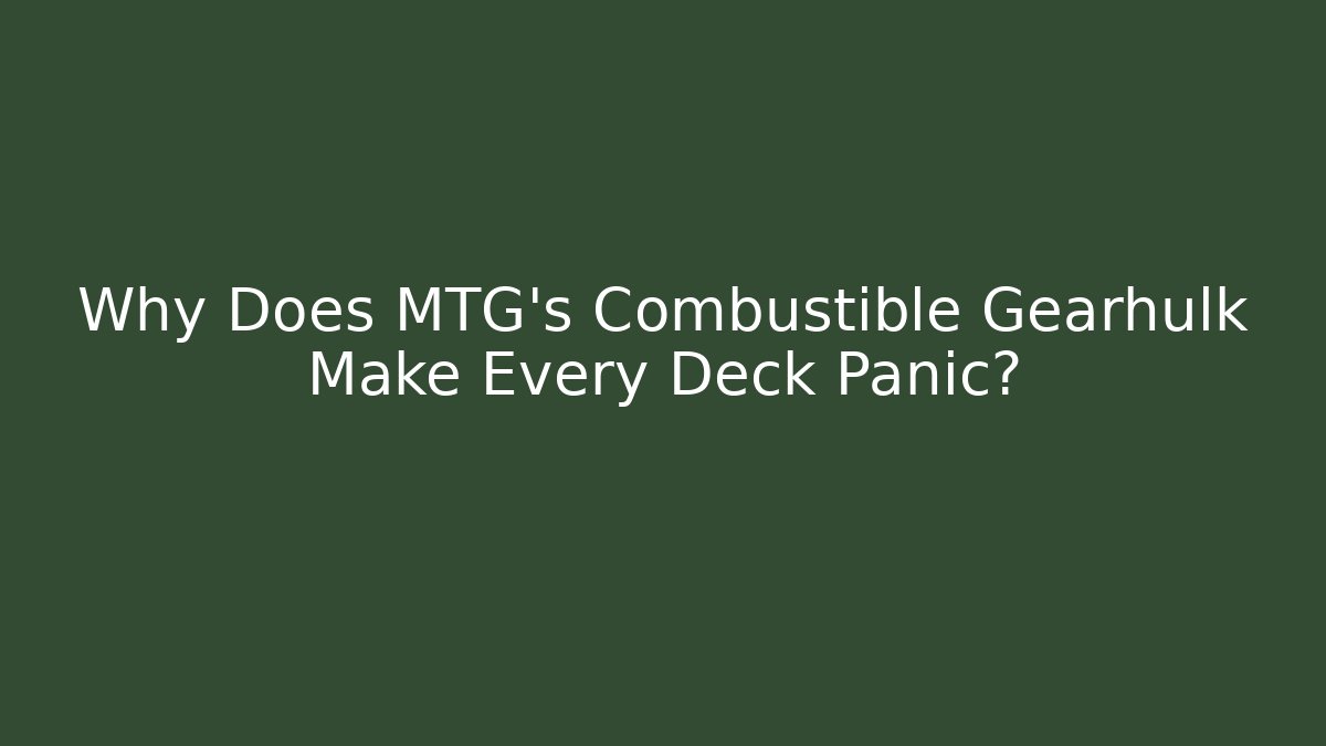 Why Does MTG's Combustible Gearhulk Make Every Deck Panic?