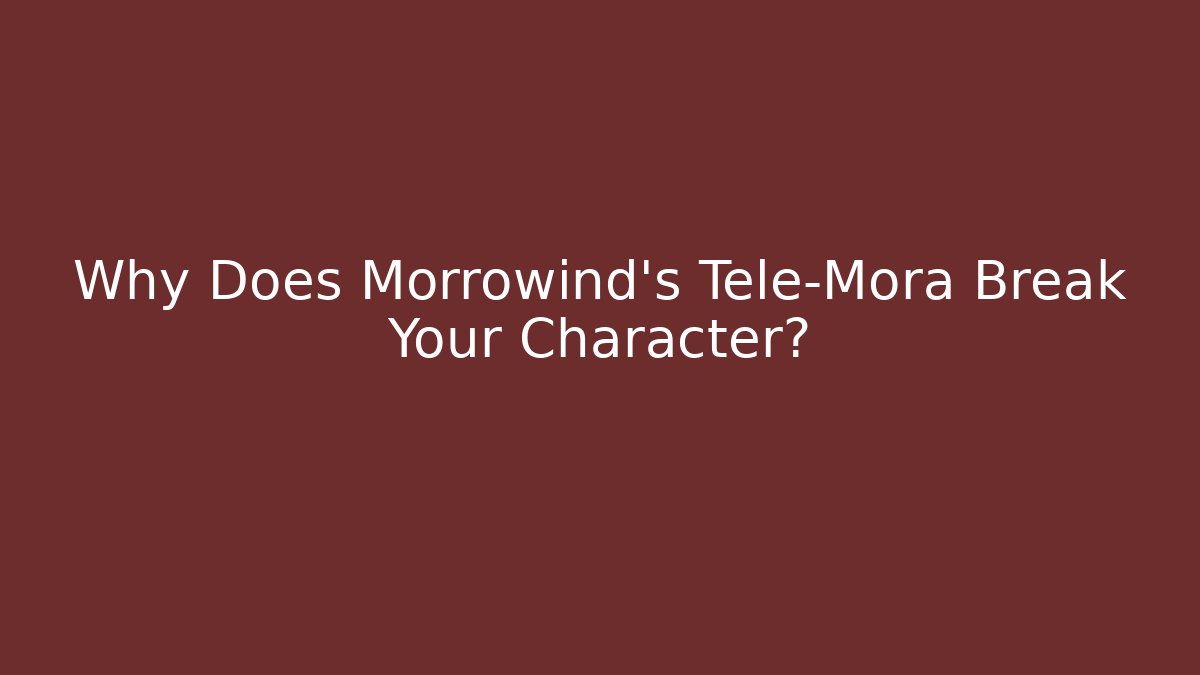 Why Does Morrowind's Tele-Mora Break Your Character?