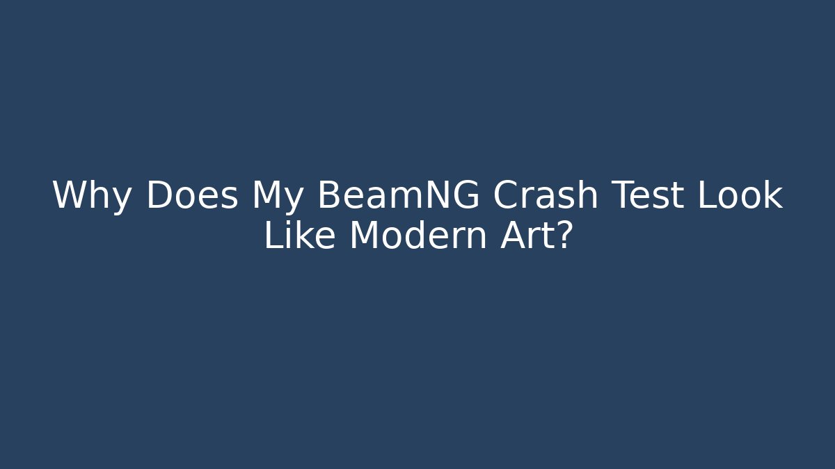 Why Does My BeamNG Crash Test Look Like Modern Art?